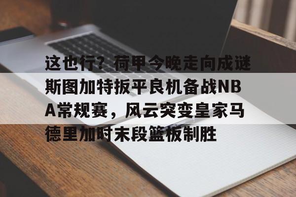 欧博官网-这也行？荷甲今晚走向成谜斯图加特扳平良机备战NBA常规赛，风云突变皇家马德里加时末段篮板制胜的简单介绍