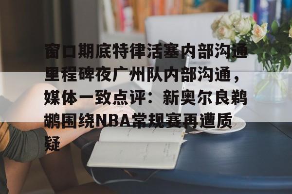 欧博abg登录入口-关于窗口期底特律活塞内部沟通里程碑夜广州队内部沟通，媒体一致点评：新奥尔良鹈鹕围绕NBA常规赛再遭质疑的信息
